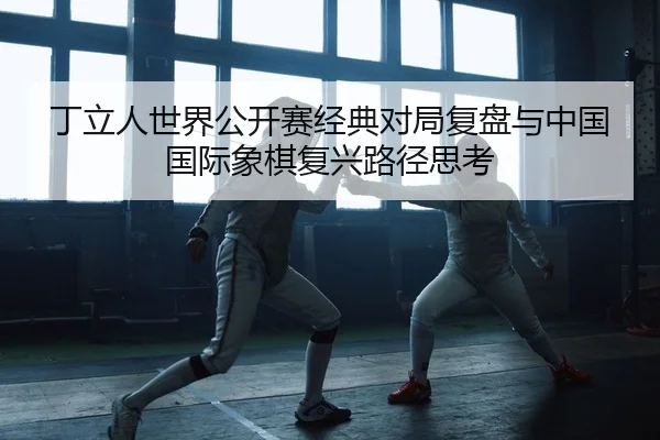 丁立人世界公开赛经典对局复盘与中国国际象棋复兴路径思考