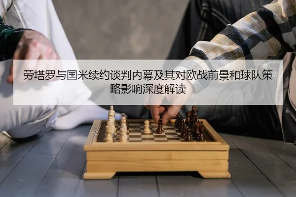 劳塔罗与国米续约谈判内幕及其对欧战前景和球队策略影响深度解读