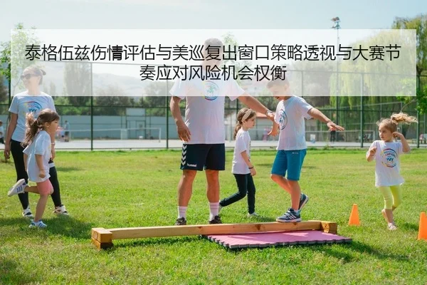 泰格伍兹伤情评估与美巡复出窗口策略透视与大赛节奏应对风险机会权衡 - PG