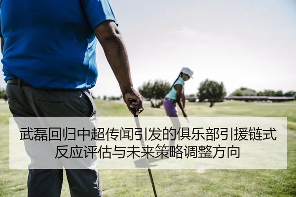 武磊回归中超传闻引发的俱乐部引援链式反应评估与未来策略调整方向