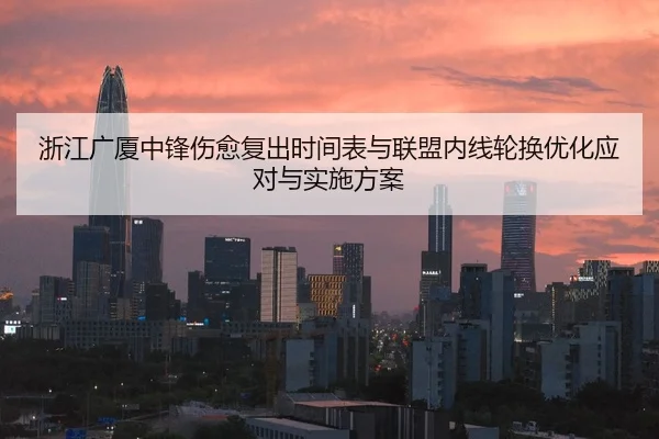 浙江广厦中锋伤愈复出时间表与联盟内线轮换优化应对与实施方案